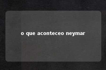 o que aconteceo neymar