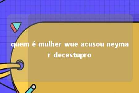 quem é mulher wue acusou neymar decestupro