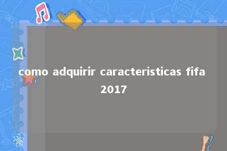 como adquirir caracteristicas fifa 2017