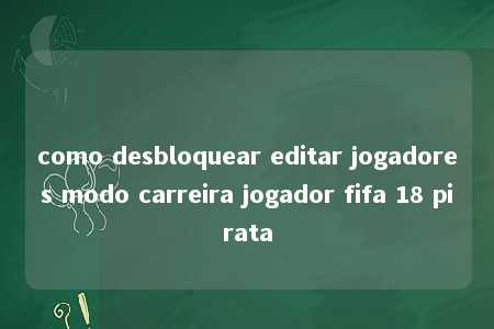 como desbloquear editar jogadores modo carreira jogador fifa 18 pirata