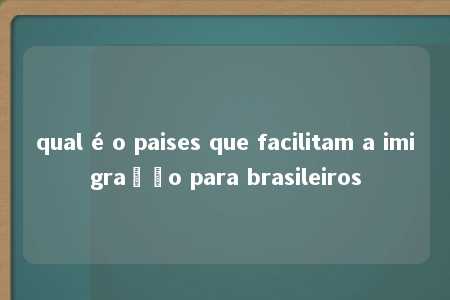 qual é o paises que facilitam a imigração para brasileiros