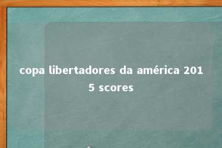 copa libertadores da américa 2015 scores