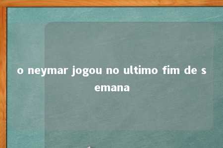 o neymar jogou no ultimo fim de semana