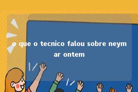 o que o tecnico falou sobre neymar ontem