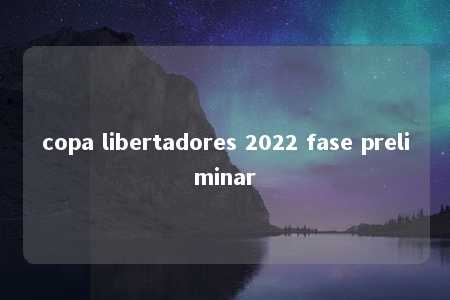 copa libertadores 2022 fase preliminar