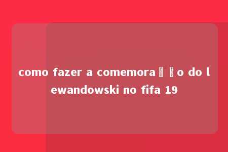 como fazer a comemoração do lewandowski no fifa 19