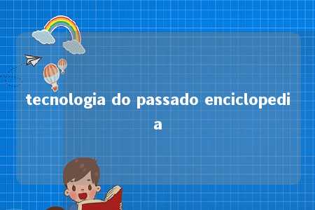 tecnologia do passado enciclopedia