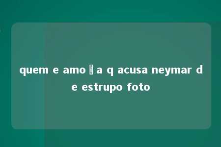 quem e amoça q acusa neymar de estrupo foto