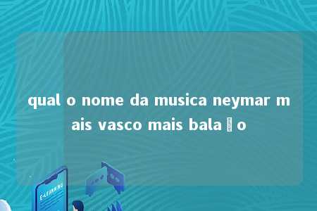 qual o nome da musica neymar mais vasco mais balaão