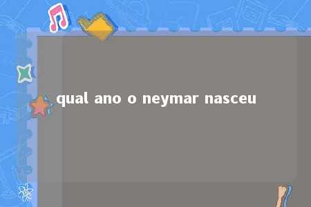 qual ano o neymar nasceu