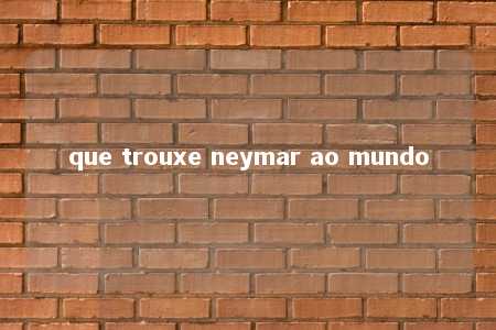 que trouxe neymar ao mundo