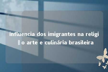 influencia dos imigrantes na religião arte e culinária brasileira