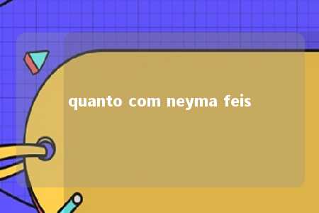 quanto com neyma feis