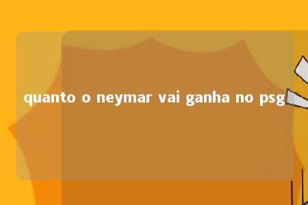 quanto o neymar vai ganha no psg