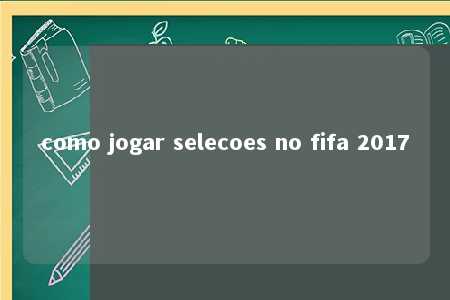 como jogar selecoes no fifa 2017