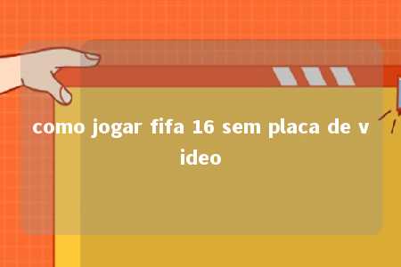 como jogar fifa 16 sem placa de video