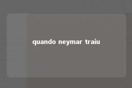 quando neymar traiu