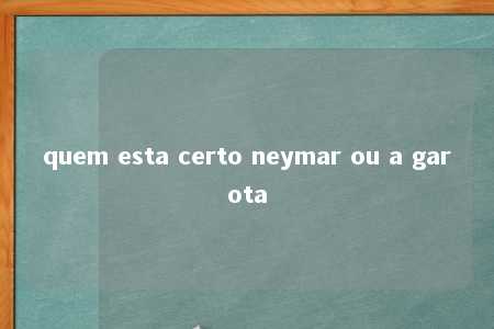 quem esta certo neymar ou a garota