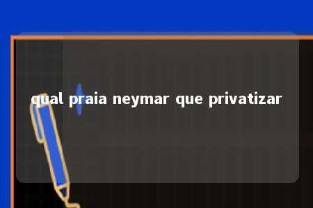 qual praia neymar que privatizar