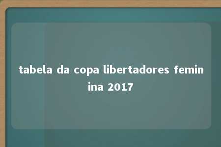 tabela da copa libertadores feminina 2017