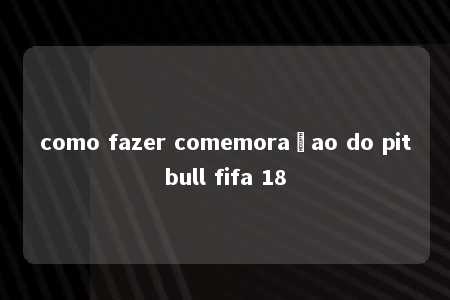 como fazer comemoraçao do pitbull fifa 18