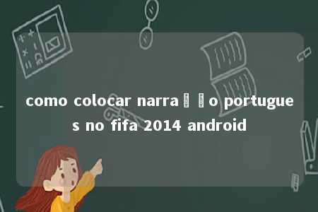 como colocar narração portugues no fifa 2014 android