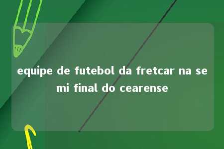 equipe de futebol da fretcar na semi final do cearense