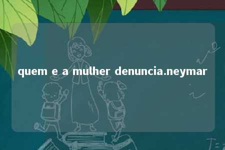 quem e a mulher denuncia.neymar