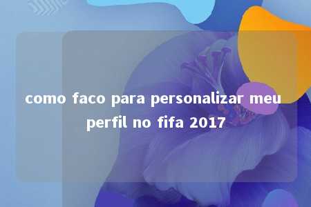 como faco para personalizar meu perfil no fifa 2017