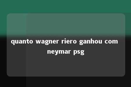 quanto wagner riero ganhou com neymar psg