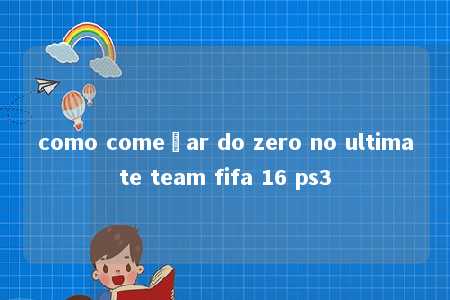 como começar do zero no ultimate team fifa 16 ps3