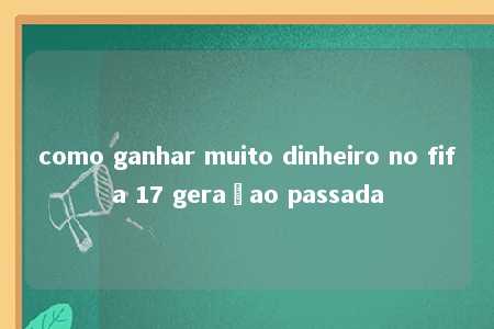 como ganhar muito dinheiro no fifa 17 geraçao passada