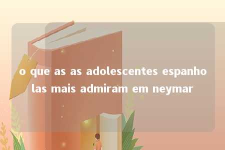 o que as as adolescentes espanholas mais admiram em neymar