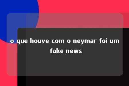 o que houve com o neymar foi um fake news