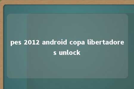 pes 2012 android copa libertadores unlock