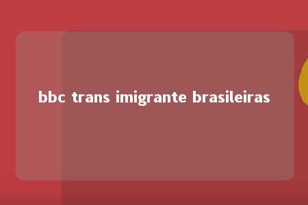 bbc trans imigrante brasileiras