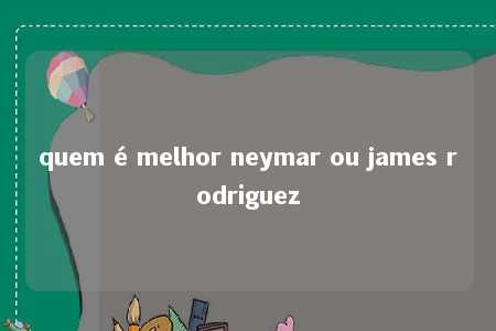 quem é melhor neymar ou james rodriguez