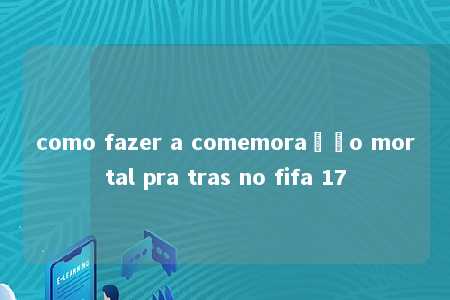 como fazer a comemoração mortal pra tras no fifa 17