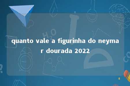 quanto vale a figurinha do neymar dourada 2022