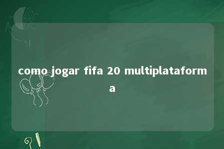 como jogar fifa 20 multiplataforma