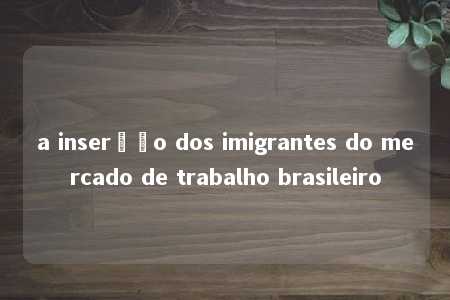 a inserção dos imigrantes do mercado de trabalho brasileiro