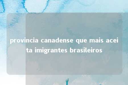 provincia canadense que mais aceita imigrantes brasileiros