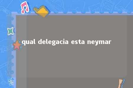 qual delegacia esta neymar