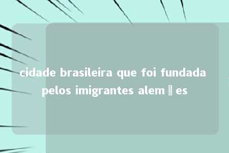 cidade brasileira que foi fundada pelos imigrantes alemães