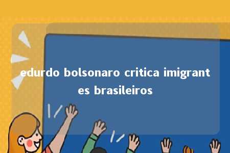 edurdo bolsonaro critica imigrantes brasileiros