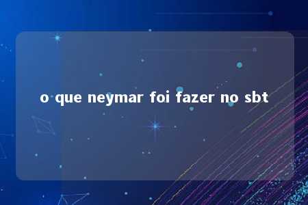 o que neymar foi fazer no sbt