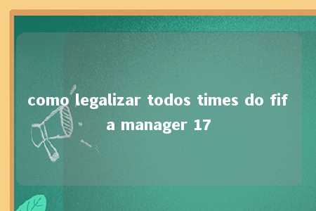 como legalizar todos times do fifa manager 17