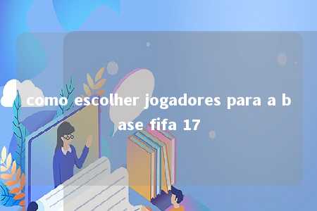 como escolher jogadores para a base fifa 17