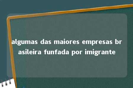 algumas das maiores empresas brasileira funfada por imigrante