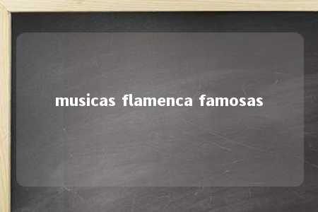 musicas flamenca famosas